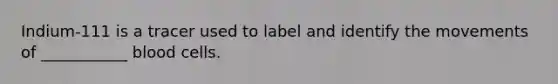 Indium-111 is a tracer used to label and identify the movements of ___________ blood cells.