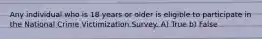 Any individual who is 18 years or older is eligible to participate in the National Crime Victimization Survey. A) True b) False