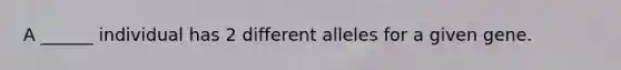 A ______ individual has 2 different alleles for a given gene.