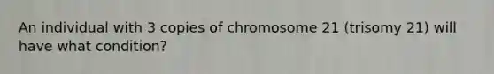 An individual with 3 copies of chromosome 21 (trisomy 21) will have what condition?