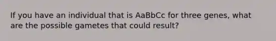 If you have an individual that is AaBbCc for three genes, what are the possible gametes that could result?