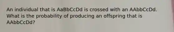 An individual that is AaBbCcDd is crossed with an AAbbCcDd. What is the probability of producing an offspring that is AAbbCcDd?