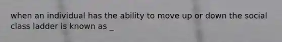 when an individual has the ability to move up or down the social class ladder is known as _