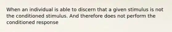 When an individual is able to discern that a given stimulus is not the conditioned stimulus. And therefore does not perform the conditioned response