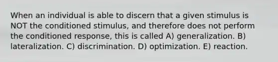 When an individual is able to discern that a given stimulus is NOT the conditioned stimulus, and therefore does not perform the conditioned response, this is called A) generalization. B) lateralization. C) discrimination. D) optimization. E) reaction.