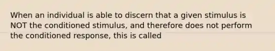 When an individual is able to discern that a given stimulus is NOT the conditioned stimulus, and therefore does not perform the conditioned response, this is called