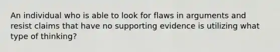 An individual who is able to look for flaws in arguments and resist claims that have no supporting evidence is utilizing what type of thinking?