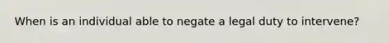 When is an individual able to negate a legal duty to intervene?