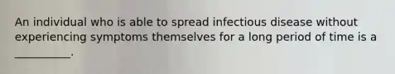 An individual who is able to spread infectious disease without experiencing symptoms themselves for a long period of time is a __________.