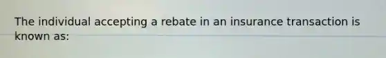 The individual accepting a rebate in an insurance transaction is known as: