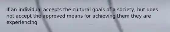 If an individual accepts the cultural goals of a society, but does not accept the approved means for achieving them they are experiencing