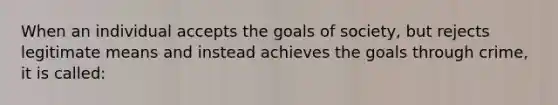 When an individual accepts the goals of society, but rejects legitimate means and instead achieves the goals through crime, it is called: