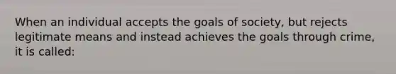 When an individual accepts the goals of society, but rejects legitimate means and instead achieves the goals through crime, it is called:​