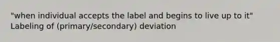 "when individual accepts the label and begins to live up to it" Labeling of (primary/secondary) deviation