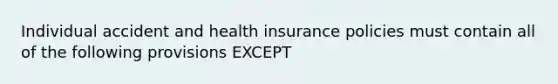 Individual accident and health insurance policies must contain all of the following provisions EXCEPT