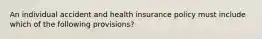 An individual accident and health insurance policy must include which of the following provisions?