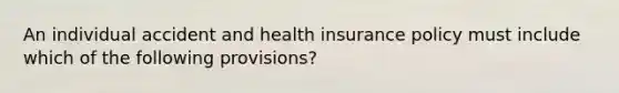 An individual accident and health insurance policy must include which of the following provisions?