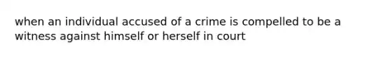 when an individual accused of a crime is compelled to be a witness against himself or herself in court