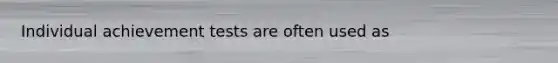 Individual achievement tests are often used as