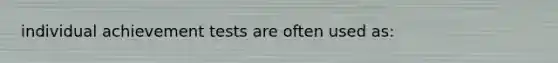 individual achievement tests are often used as:
