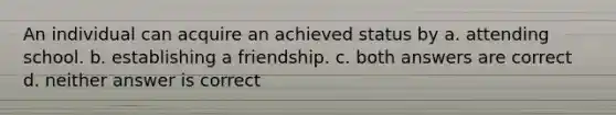 An individual can acquire an achieved status by a. attending school. b. establishing a friendship. c. both answers are correct d. neither answer is correct