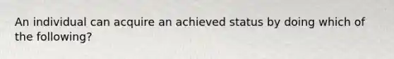 An individual can acquire an achieved status by doing which of the following?