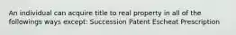 An individual can acquire title to real property in all of the followings ways except: Succession Patent Escheat Prescription