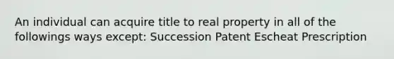 An individual can acquire title to real property in all of the followings ways except: Succession Patent Escheat Prescription