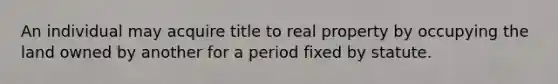 An individual may acquire title to real property by occupying the land owned by another for a period fixed by statute.