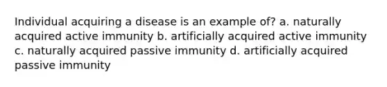 Individual acquiring a disease is an example of? a. naturally acquired active immunity b. artificially acquired active immunity c. naturally acquired passive immunity d. artificially acquired passive immunity