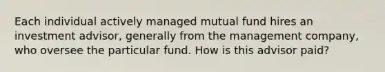 Each individual actively managed mutual fund hires an investment advisor, generally from the management company, who oversee the particular fund. How is this advisor paid?