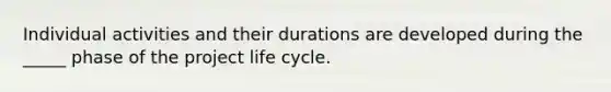 Individual activities and their durations are developed during the _____ phase of the project life cycle.