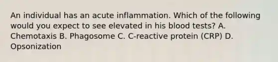 An individual has an acute inflammation. Which of the following would you expect to see elevated in his blood tests? A. Chemotaxis B. Phagosome C. C-reactive protein (CRP) D. Opsonization