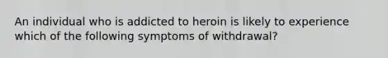 An individual who is addicted to heroin is likely to experience which of the following symptoms of withdrawal?