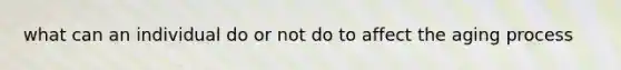 what can an individual do or not do to affect the aging process