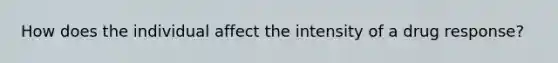 How does the individual affect the intensity of a drug response?