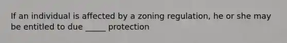 If an individual is affected by a zoning regulation, he or she may be entitled to due _____ protection