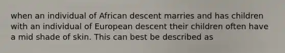 when an individual of African descent marries and has children with an individual of European descent their children often have a mid shade of skin. This can best be described as