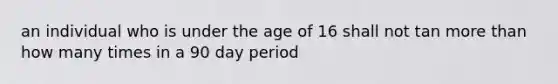 an individual who is under the age of 16 shall not tan more than how many times in a 90 day period