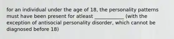 for an individual under the age of 18, the personality patterns must have been present for atleast ____________ (with the exception of antisocial personality disorder, which cannot be diagnosed before 18)