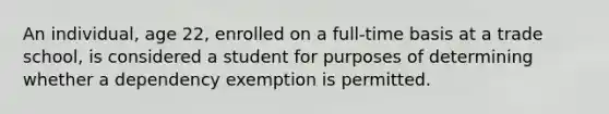 An individual, age 22, enrolled on a full-time basis at a trade school, is considered a student for purposes of determining whether a dependency exemption is permitted.