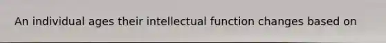 An individual ages their intellectual function changes based on