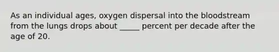 As an individual ages, oxygen dispersal into the bloodstream from the lungs drops about _____ percent per decade after the age of 20.