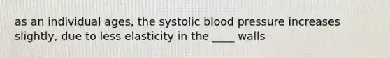 as an individual ages, the systolic blood pressure increases slightly, due to less elasticity in the ____ walls