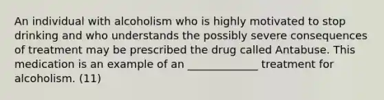 An individual with alcoholism who is highly motivated to stop drinking and who understands the possibly severe consequences of treatment may be prescribed the drug called Antabuse. This medication is an example of an _____________ treatment for alcoholism. (11)