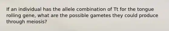 If an individual has the allele combination of Tt for the tongue rolling gene, what are the possible gametes they could produce through meiosis?