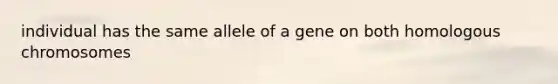 individual has the same allele of a gene on both homologous chromosomes