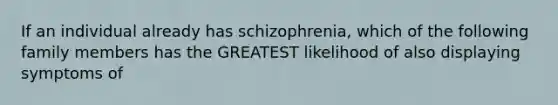 If an individual already has schizophrenia, which of the following family members has the GREATEST likelihood of also displaying symptoms of