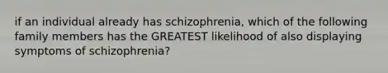 if an individual already has schizophrenia, which of the following family members has the GREATEST likelihood of also displaying symptoms of schizophrenia?