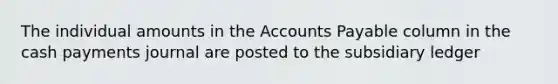 The individual amounts in the Accounts Payable column in the cash payments journal are posted to the subsidiary ledger